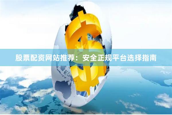 股票配资网站推荐：安全正规平台选择指南
