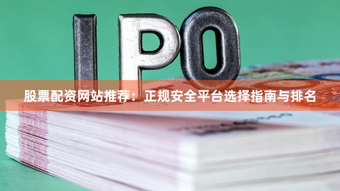 股票配资网站推荐：正规安全平台选择指南与排名