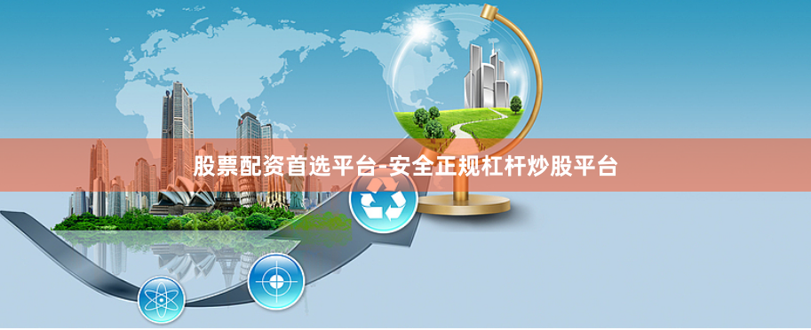 股票配资首选平台-安全正规杠杆炒股平台