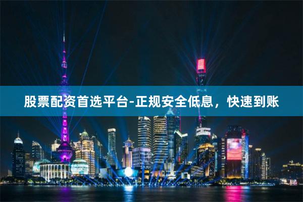 股票配资首选平台-正规安全低息，快速到账