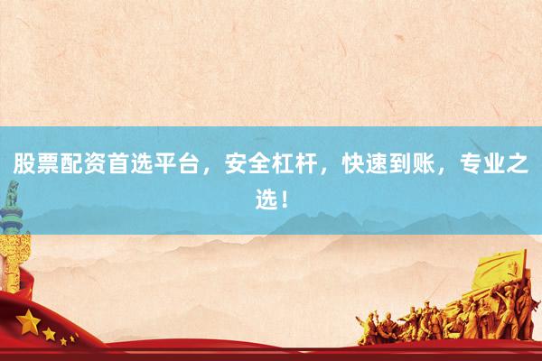 股票配资首选平台，安全杠杆，快速到账，专业之选！