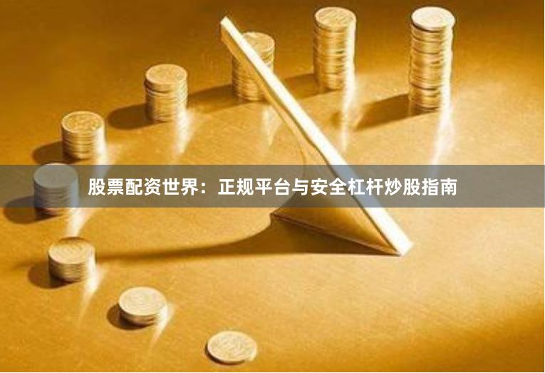 股票配资世界：正规平台与安全杠杆炒股指南