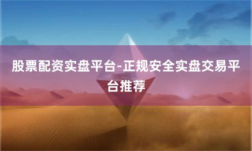 股票配资实盘平台-正规安全实盘交易平台推荐