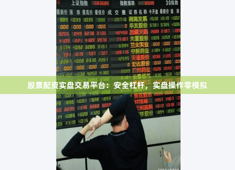 股票配资实盘交易平台：安全杠杆，实盘操作零模拟