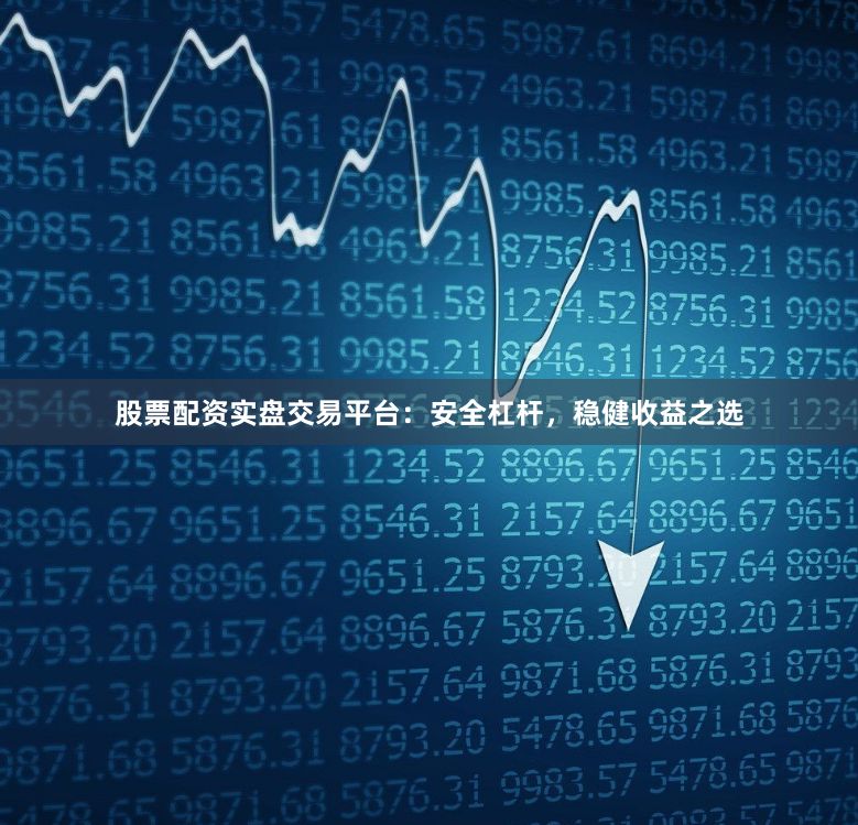 股票配资实盘交易平台：安全杠杆，稳健收益之选