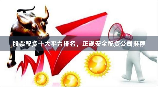 股票配资十大平台排名，正规安全配资公司推荐