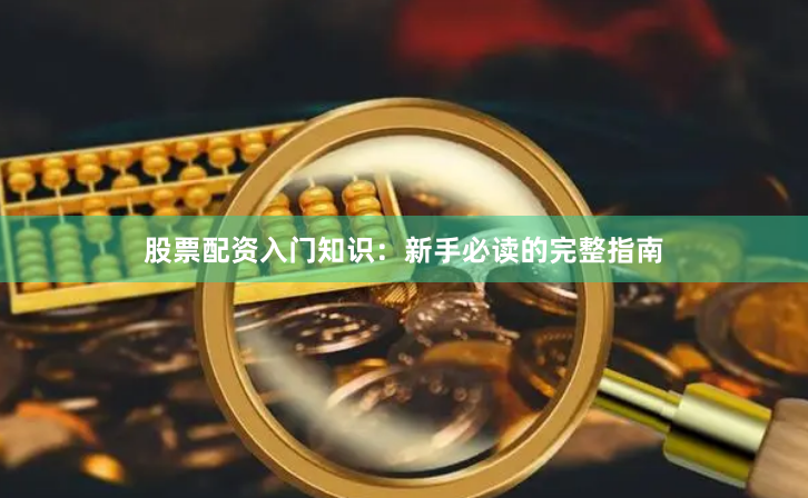 股票配资入门知识：新手必读的完整指南