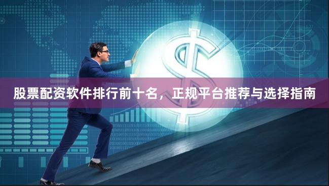股票配资软件排行前十名，正规平台推荐与选择指南