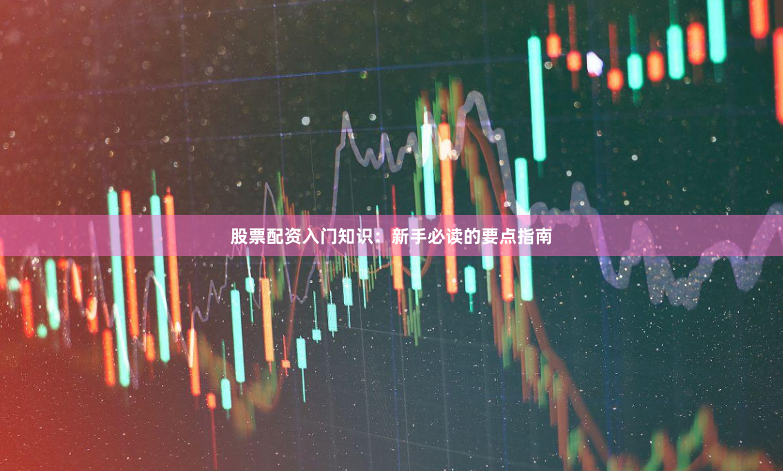 股票配资入门知识：新手必读的要点指南