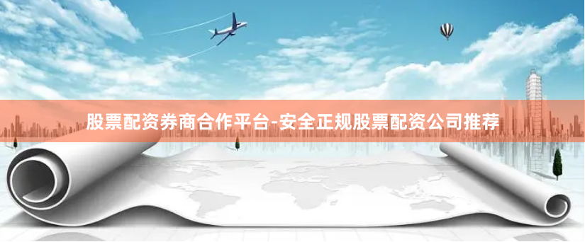 股票配资券商合作平台-安全正规股票配资公司推荐
