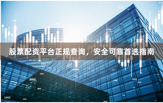 股票配资平台正规查询，安全可靠首选指南