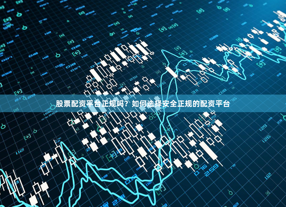 股票配资平台正规吗？如何选择安全正规的配资平台