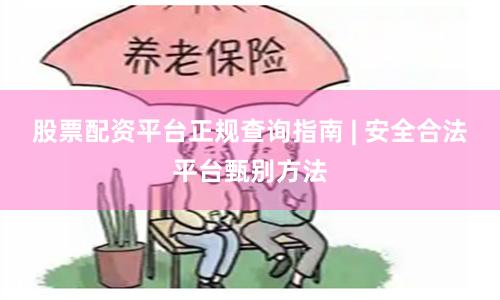 股票配资平台正规查询指南 | 安全合法平台甄别方法