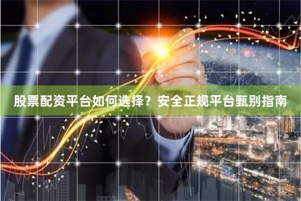 股票配资平台如何选择？安全正规平台甄别指南