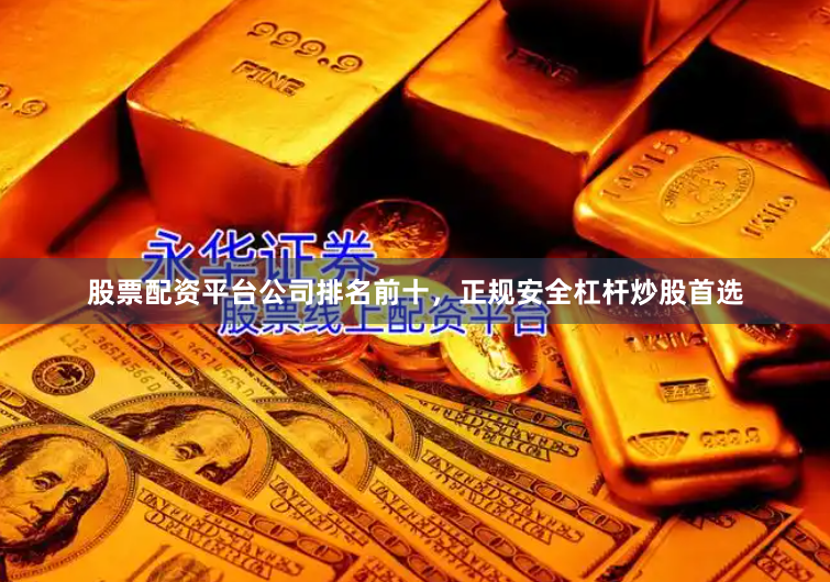 股票配资平台公司排名前十，正规安全杠杆炒股首选