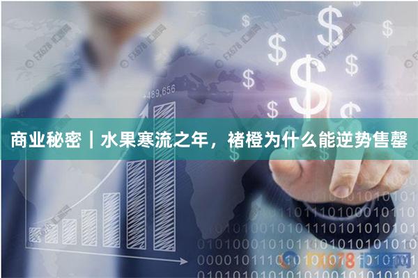 商业秘密｜水果寒流之年，褚橙为什么能逆势售罄