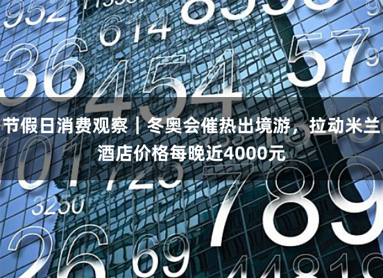 节假日消费观察｜冬奥会催热出境游，拉动米兰酒店价格每晚近4000元