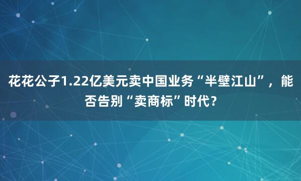 花花公子1.22亿美元卖中国业务“半壁江山”，能否告别“卖商标”时代？