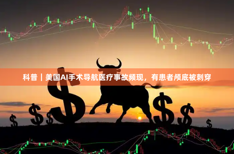 科普｜美国AI手术导航医疗事故频现，有患者颅底被刺穿