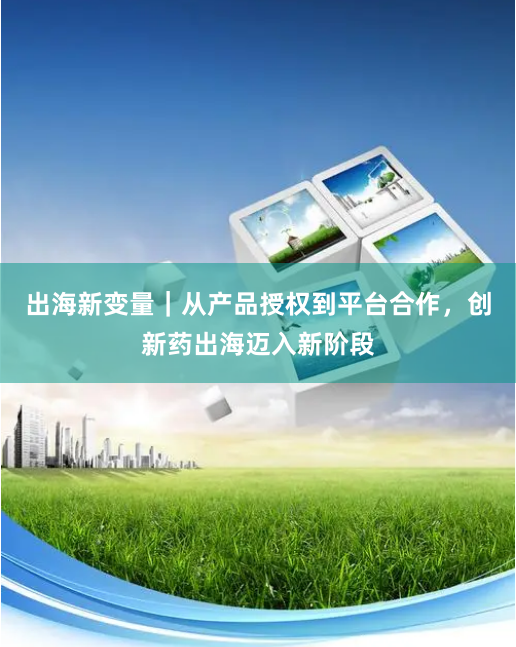 出海新变量｜从产品授权到平台合作，创新药出海迈入新阶段