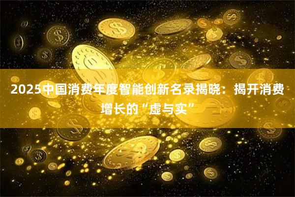 2025中国消费年度智能创新名录揭晓：揭开消费增长的“虚与实”
