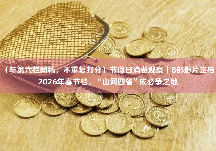 （与第六栏同稿，不重复打分）节假日消费观察｜8部影片定档2026年春节档，“山河四省”成必争之地