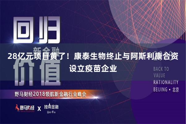 28亿元项目黄了！康泰生物终止与阿斯利康合资设立疫苗企业