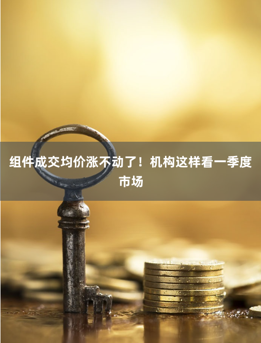 组件成交均价涨不动了！机构这样看一季度市场