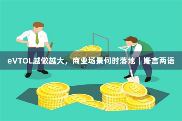 eVTOL越做越大，商业场景何时落地｜姗言两语