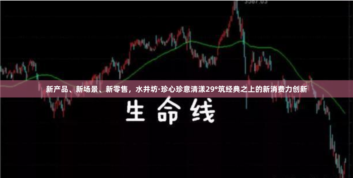新产品、新场景、新零售，水井坊·珍心珍意清漾29°筑经典之上的新消费力创新