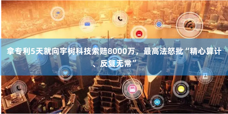 拿专利5天就向宇树科技索赔8000万，最高法怒批“精心算计、反复无常”