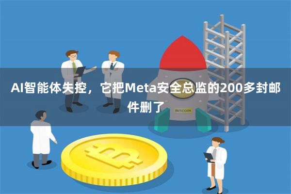 AI智能体失控，它把Meta安全总监的200多封邮件删了