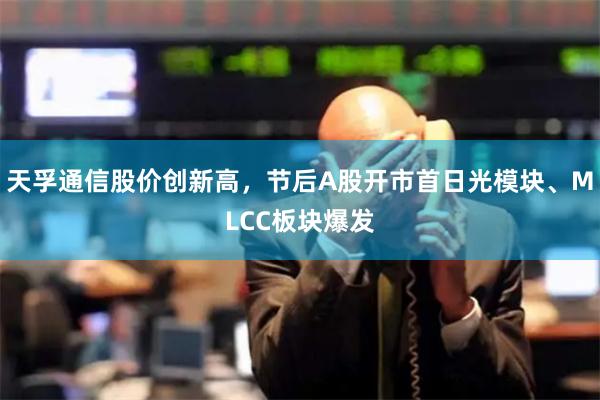 天孚通信股价创新高，节后A股开市首日光模块、MLCC板块爆发