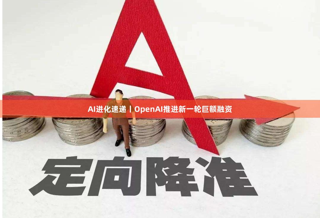 AI进化速递丨OpenAI推进新一轮巨额融资