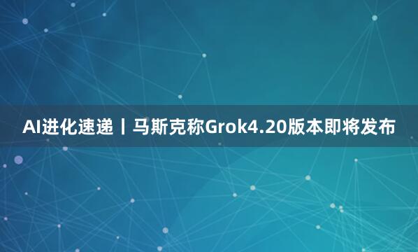 AI进化速递丨马斯克称Grok4.20版本即将发布