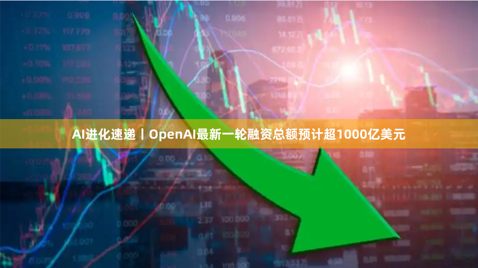 AI进化速递丨OpenAI最新一轮融资总额预计超1000亿美元