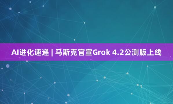 AI进化速递 | 马斯克官宣Grok 4.2公测版上线