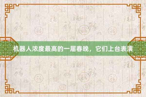 机器人浓度最高的一届春晚，它们上台表演