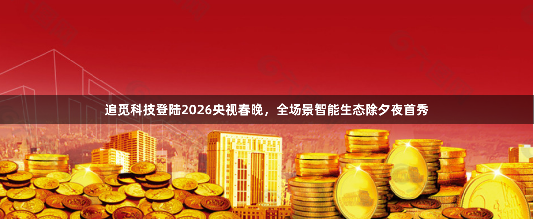 追觅科技登陆2026央视春晚，全场景智能生态除夕夜首秀