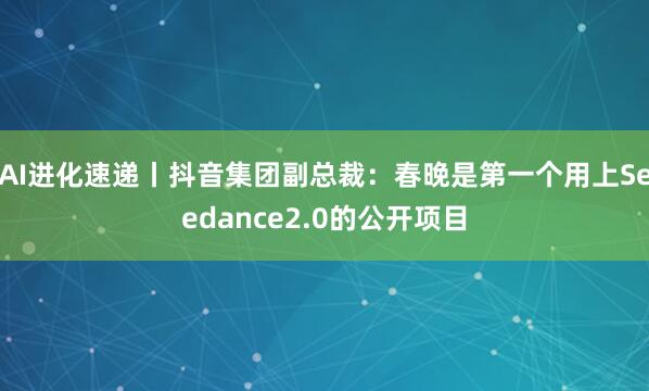 AI进化速递丨抖音集团副总裁：春晚是第一个用上Seedance2.0的公开项目