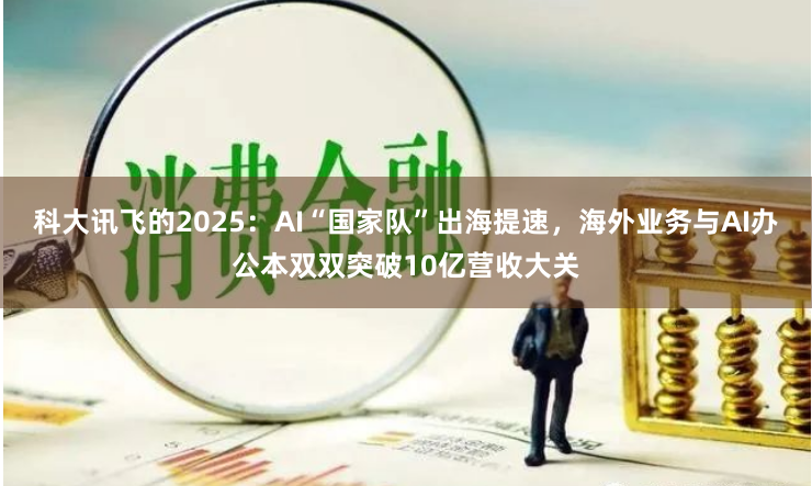 科大讯飞的2025：AI“国家队”出海提速，海外业务与AI办公本双双突破10亿营收大关