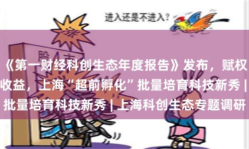 《第一财经科创生态年度报告》发布，赋权改革小切口撬动大收益，上海“超前孵化”批量培育科技新秀 | 上海科创生态专题调研