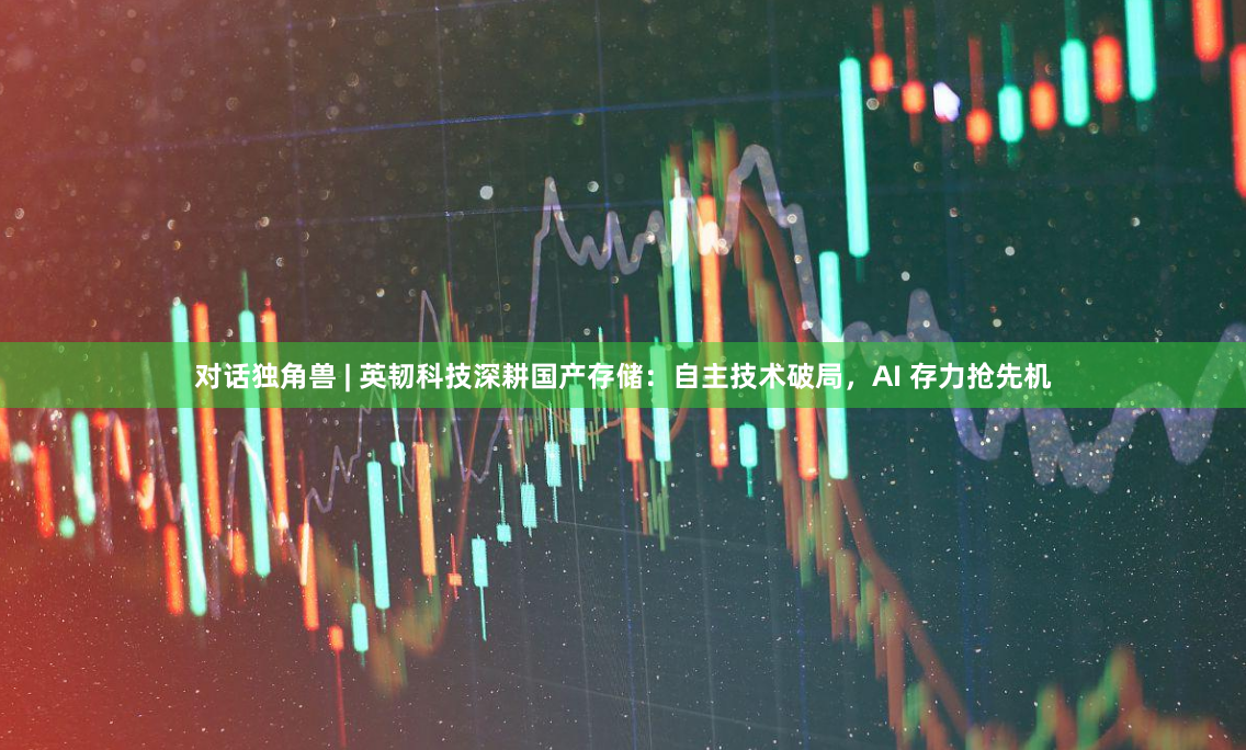 对话独角兽 | 英韧科技深耕国产存储：自主技术破局，AI 存力抢先机