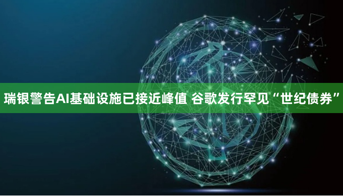 瑞银警告AI基础设施已接近峰值 谷歌发行罕见“世纪债券”