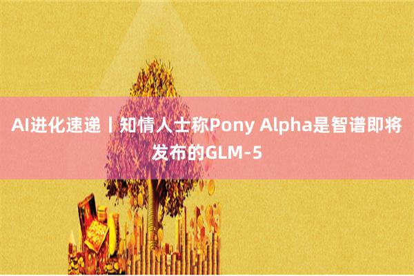 AI进化速递丨知情人士称Pony Alpha是智谱即将发布的GLM-5