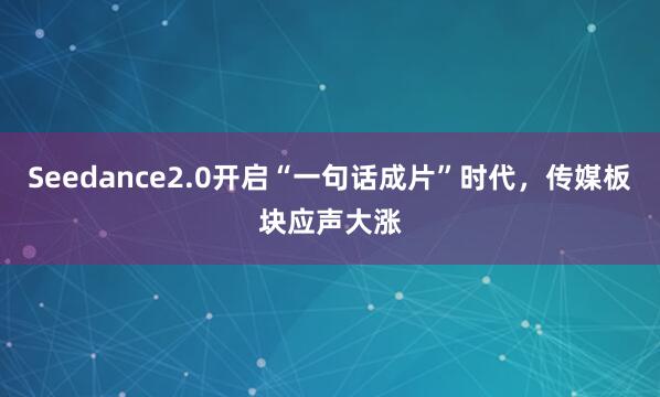 Seedance2.0开启“一句话成片”时代，传媒板块应声大涨