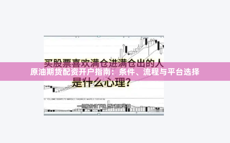 原油期货配资开户指南：条件、流程与平台选择