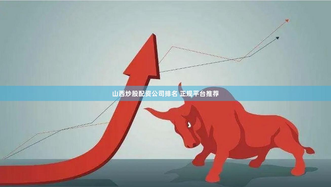 山西炒股配资公司排名 正规平台推荐