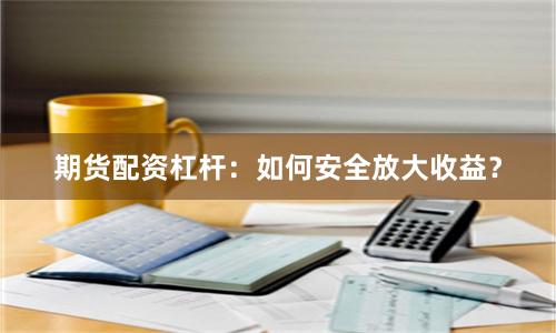 期货配资杠杆：如何安全放大收益？