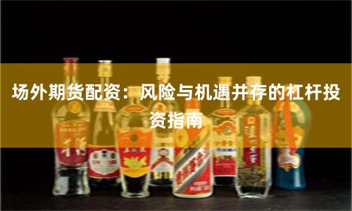 场外期货配资：风险与机遇并存的杠杆投资指南